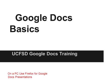 Google Docs Basics UCFSD Google Docs Training On a PC Use Firefox for Google Docs Presentations.