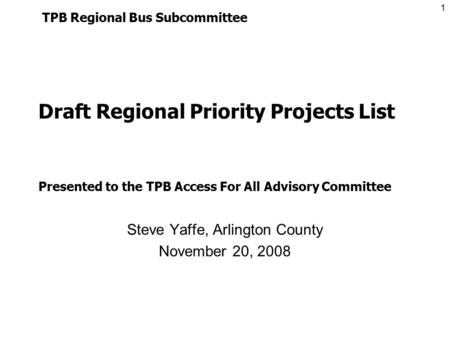 1 Draft Regional Priority Projects List Steve Yaffe, Arlington County November 20, 2008 TPB Regional Bus Subcommittee Presented to the TPB Access For All.