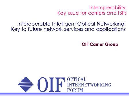 Interoperable Intelligent Optical Networking: Key to future network services and applications OIF Carrier Group Interoperability: Key issue for carriers.