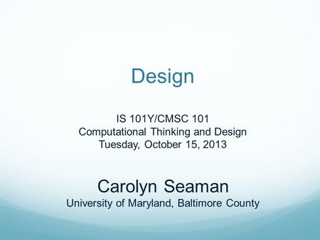 Design IS 101Y/CMSC 101 Computational Thinking and Design Tuesday, October 15, 2013 Carolyn Seaman University of Maryland, Baltimore County.