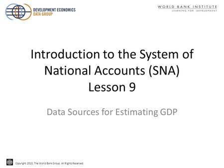 Copyright 2010, The World Bank Group. All Rights Reserved. Introduction to the System of National Accounts (SNA) Lesson 9 Data Sources for Estimating GDP.