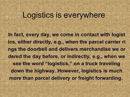 Logistics is everywhere In fact, every day, we come in contact with logist ics, either directly, e.g., when the parcel carrier ri ngs the doorbell and.