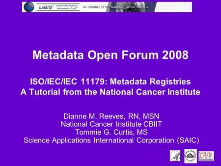 Metadata Open Forum 2008 ISO/IEC/IEC 11179: Metadata Registries A Tutorial from the National Cancer Institute Dianne M. Reeves, RN, MSN National Cancer.