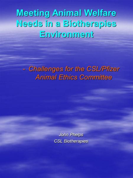 -Challenges for the CSL/Pfizer Animal Ethics Committee John Phelps CSL Biotherapies Meeting Animal Welfare Needs in a Biotherapies Environment.
