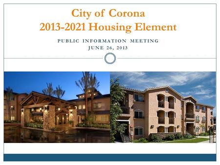 PUBLIC INFORMATION MEETING JUNE 26, 2013 City of Corona 2013-2021 Housing Element.