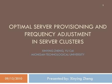 OPTIMAL SERVER PROVISIONING AND FREQUENCY ADJUSTMENT IN SERVER CLUSTERS Presented by: Xinying Zheng 09/13/2010 1 XINYING ZHENG, YU CAI MICHIGAN TECHNOLOGICAL.