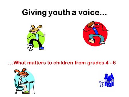 Giving youth a voice… … What matters to children from grades 4 - 6.