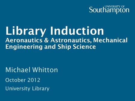 Library Induction Aeronautics & Astronautics, Mechanical Engineering and Ship Science Michael Whitton October 2012 University Library.