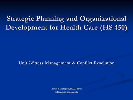 Strategic Planning and Organizational Development for Health Care (HS 450) Arturo E. Rodriguez, PhD (c), MPH Unit 7-Stress Management.