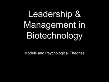 Leadership & Management in Biotechnology Models and Psychological Theories.