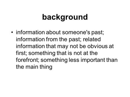Background information about someone's past; information from the past; related information that may not be obvious at first; something that is not at.