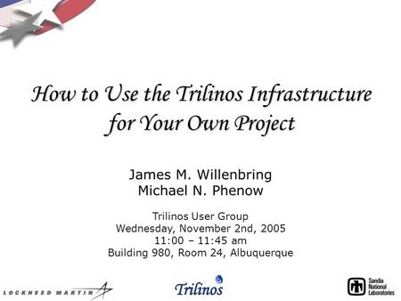 How to Use the Trilinos Infrastructure for Your Own Project James M. Willenbring Michael N. Phenow Trilinos User Group Wednesday, November 2nd, 2005 11:00.