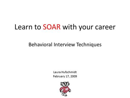 Learn to SOAR with your career Behavioral Interview Techniques Laura Hufschmidt February 17, 2009.