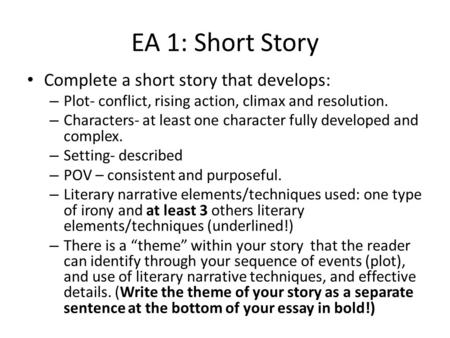 EA 1: Short Story Complete a short story that develops: – Plot- conflict, rising action, climax and resolution. – Characters- at least one character fully.