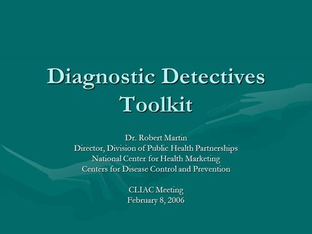 Diagnostic Detectives Toolkit Dr. Robert Martin Director, Division of Public Health Partnerships National Center for Health Marketing Centers for Disease.