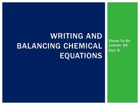 Chem-To-Go Lesson 20 Unit 5 WRITING AND BALANCING CHEMICAL EQUATIONS.