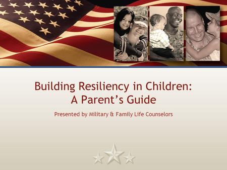 Building Resiliency in Children: A Parent’s Guide Presented by Military & Family Life Counselors.