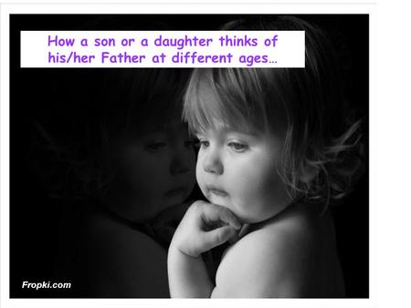 How a son or a daughter thinks of his/her Father at different ages… Fropki.com.