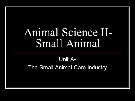 Animal Science II- Small Animal Unit A- The Small Animal Care Industry.