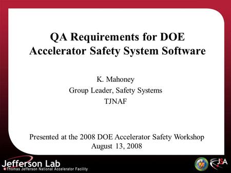 QA Requirements for DOE Accelerator Safety System Software K. Mahoney Group Leader, Safety Systems TJNAF Presented at the 2008 DOE Accelerator Safety Workshop.