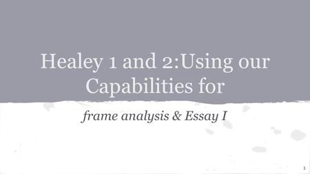Healey 1 and 2:Using our Capabilities for frame analysis & Essay I 1.