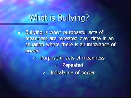 What is Bullying? Bullying is when purposeful acts of meanness are repeated over time in an situation where there is an imbalance of power. Bullying is.