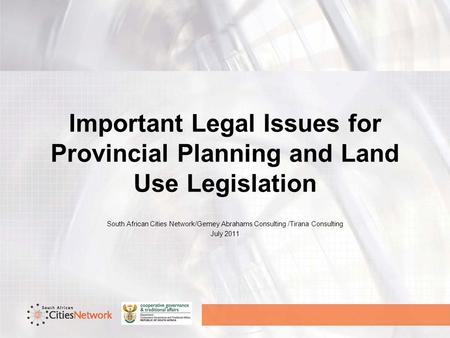Important Legal Issues for Provincial Planning and Land Use Legislation South African Cities Network/Gemey Abrahams Consulting /Tirana Consulting July.
