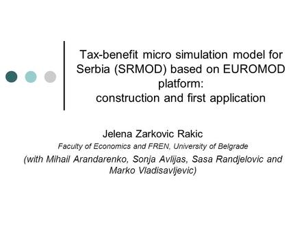 Tax-benefit micro simulation model for Serbia (SRMOD) based on EUROMOD platform: construction and first application Jelena Zarkovic Rakic Faculty of Economics.