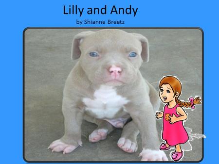 Lilly and Andy by Shianne Breetz Once upon a time, there was a little girl named Lilly who wanted a puppy. Lilly’s parents talked about it. They.