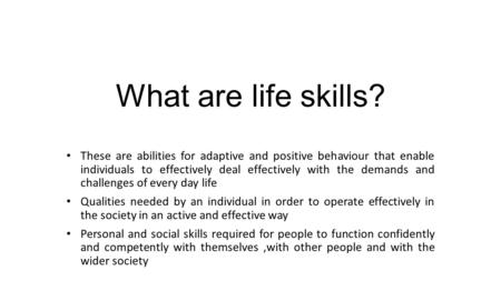 What are life skills? These are abilities for adaptive and positive behaviour that enable individuals to effectively deal effectively with the demands.