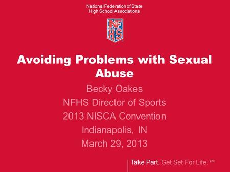 Take Part. Get Set For Life.™ National Federation of State High School Associations Avoiding Problems with Sexual Abuse Becky Oakes NFHS Director of Sports.
