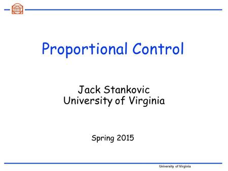 University of Virginia Proportional Control Spring 2015 Jack Stankovic University of Virginia.