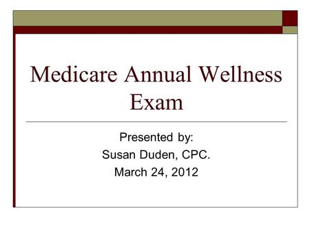 Medicare Annual Wellness Exam Presented by: Susan Duden, CPC. March 24, 2012.