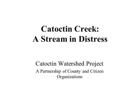 Catoctin Creek: A Stream in Distress Catoctin Watershed Project A Partnership of County and Citizen Organizations.