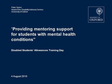 Peter Quinn Head of the Disability Advisory Service University of Oxford 4 August 2010 “Providing mentoring support for students with mental health conditions”