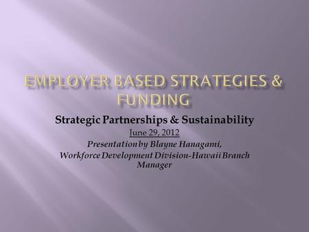 Strategic Partnerships & Sustainability June 29, 2012 Presentation by Blayne Hanagami, Workforce Development Division-Hawaii Branch Manager.