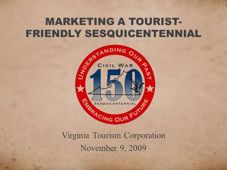 MARKETING A TOURIST- FRIENDLY SESQUICENTENNIAL Virginia Tourism Corporation November 9, 2009.