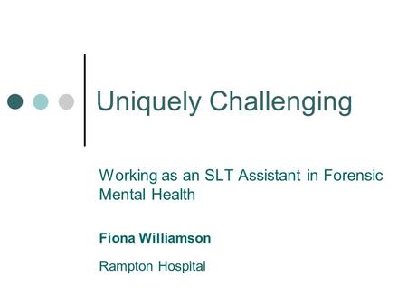 Uniquely Challenging Working as an SLT Assistant in Forensic Mental Health Fiona Williamson Rampton Hospital.
