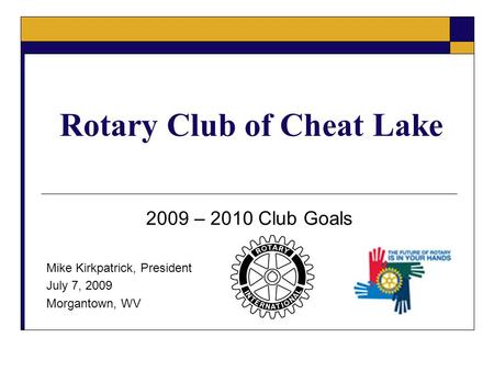 Rotary Club of Cheat Lake 2009 – 2010 Club Goals Mike Kirkpatrick, President July 7, 2009 Morgantown, WV.