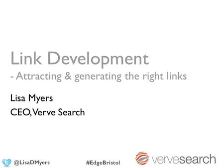Link Development - Attracting & generating the right links Lisa Myers CEO, Verve #EdgeBristol.