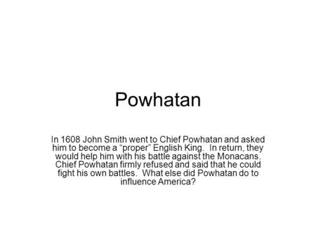 Powhatan In 1608 John Smith went to Chief Powhatan and asked him to become a “proper” English King. In return, they would help him with his battle against.