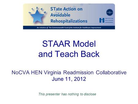 STAAR Model and Teach Back NoCVA HEN Virginia Readmission Collaborative June 11, 2012 This presenter has nothing to disclose.