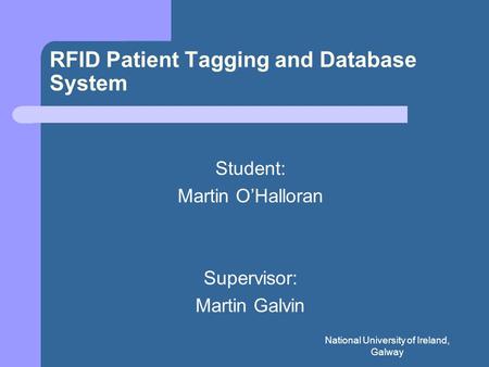 National University of Ireland, Galway RFID Patient Tagging and Database System Student: Martin O’Halloran Supervisor: Martin Galvin.