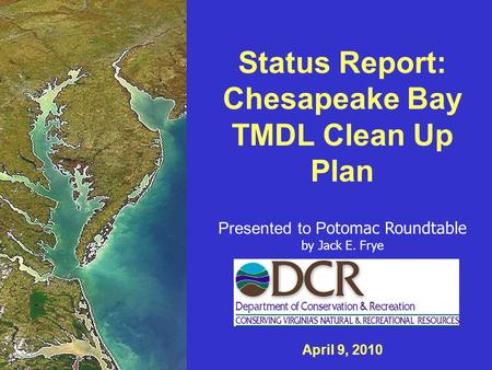 Status Report: Chesapeake Bay TMDL Clean Up Plan Presented to P otomac Roundtable by Jack E. Frye April 9, 2010.