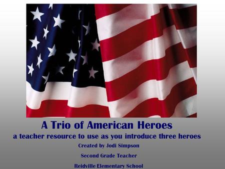 A Trio of American Heroes a teacher resource to use as you introduce three heroes Created by Jodi Simpson Second Grade Teacher Reidville Elementary School.