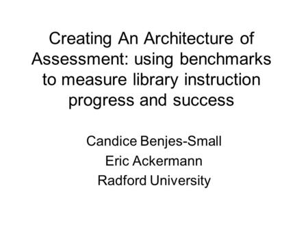 Creating An Architecture of Assessment: using benchmarks to measure library instruction progress and success Candice Benjes-Small Eric Ackermann Radford.