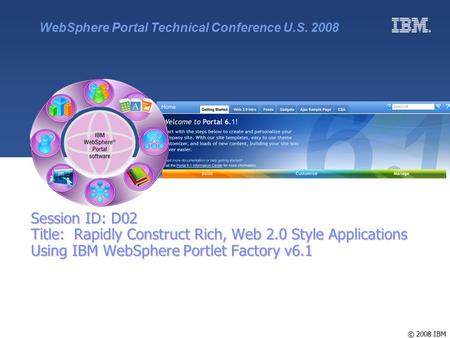 © 2008 IBM Session ID: D02 Title: Rapidly Construct Rich, Web 2.0 Style Applications Using IBM WebSphere Portlet Factory v6.1 WebSphere Portal Technical.