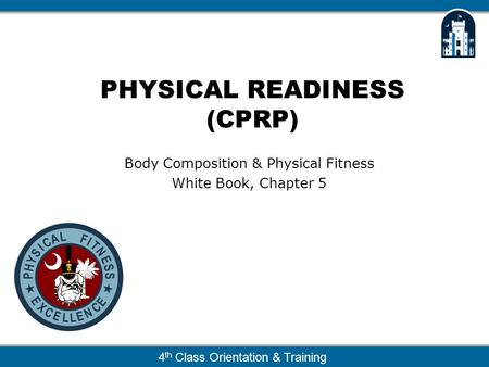 4 th Class Orientation & Training PHYSICAL READINESS (CPRP) Body Composition & Physical Fitness White Book, Chapter 5.