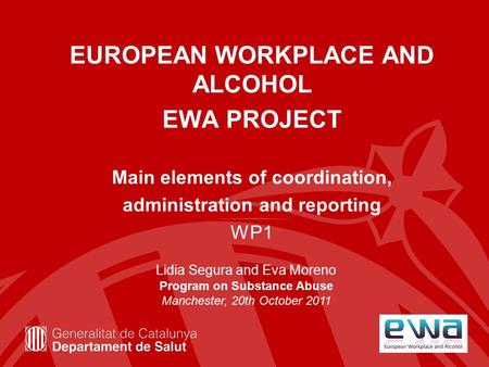 EUROPEAN WORKPLACE AND ALCOHOL EWA PROJECT Main elements of coordination, administration and reporting WP1 Lidia Segura and Eva Moreno Program on Substance.