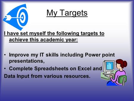 My Targets I have set myself the following targets to achieve this academic year: Improve my IT skills including Power point presentations, Complete Spreadsheets.